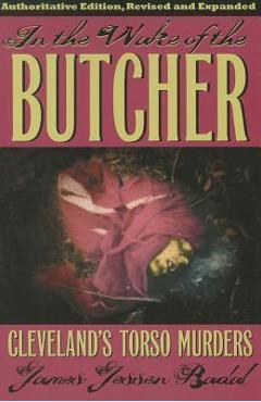 In the Wake of the Butcher: Cleveland\'s Torso Murders - James Jessen Badal