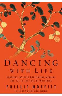 Dancing with Life: Buddhist Insights for Finding Meaning and Joy in the Face of Suffering - Phillip Moffitt