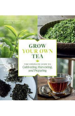 Grow Your Own Tea: The Complete Guide to Cultivating, Harvesting, and Preparing - Christine Parks