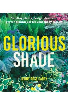 Glorious Shade: Dazzling Plants, Design Ideas, and Proven Techniques for Your Shady Garden - Jenny Rose Carey