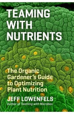 Teaming with Nutrients: The Organic Gardener's Guide to Optimizing Plant Nutrition - Jeff Lowenfels