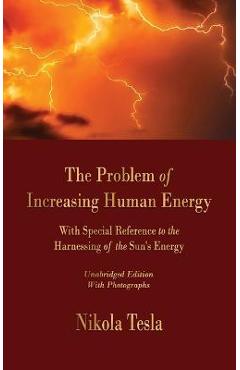 The Problem of Increasing Human Energy: With Special Reference to the Harnessing of the Sun\'s Energy - Nikola Tesla