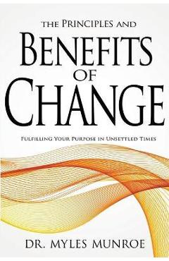 The Principles and Benefits of Change: Fulfilling Your Purpose in Unsettled Times - Myles Munroe