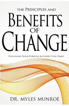 The Principles and Benefits of Change: Fulfilling Your Purpose in Unsettled Times - Myles Munroe