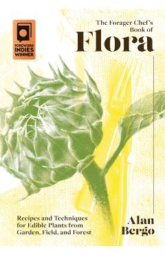 The Forager Chef's Book of Flora: Recipes and Techniques for Edible Plants from Garden, Field, and Forest - Alan Bergo