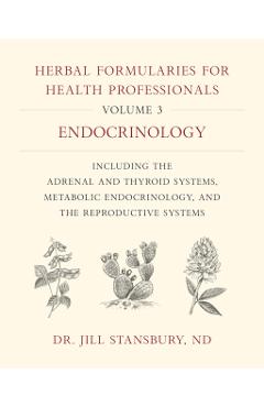 Herbal Formularies for Health Professionals, Volume 3: Endocrinology, Including the Adrenal and Thyroid Systems, Metabolic Endocrinology, and the Repr - Jill Stansbury