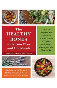 The Healthy Bones Nutrition Plan and Cookbook: How to Prepare and Combine Whole Foods to Prevent and Treat Osteoporosis Naturally - Laura Kelly
