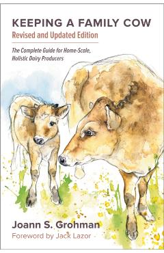 Keeping a Family Cow: The Complete Guide for Home-Scale, Holistic Dairy Producers, 3rd Edition - Joann S. Grohman