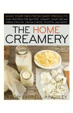 The Home Creamery: Make Your Own Fresh Dairy Products; Easy Recipes for Butter, Yogurt, Sour Cream, Creme Fraiche, Cream Cheese, Ricotta, - Kathy Farrell-kingsley