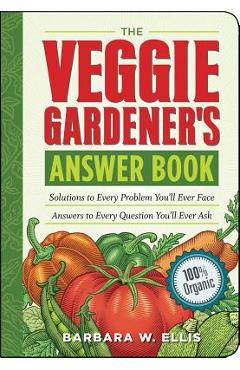 The Veggie Gardener\'s Answer Book: Solutions to Every Problem You\'ll Ever Face; Answers to Every Question You\'ll Ever Ask - Barbara W. Ellis