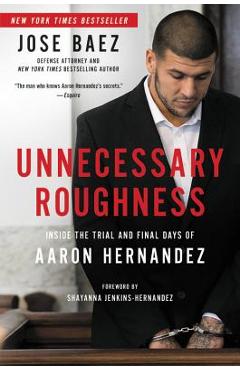 Unnecessary Roughness: Inside the Trial and Final Days of Aaron Hernandez - Jose Baez