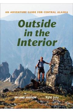 Outside in the Interior: An Adventure Guide for Central Alaska, Second Edition - Kyle Joly