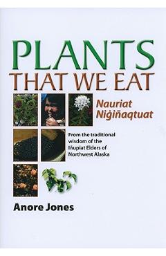 Plants That We Eat: Nauriat Nigi�aqtaut - From the Traditional Wisdom of the I�upiat Elders of Northwest Alaska - Anore Jones