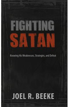 Fighting Satan: Knowing His Weaknesses, Strategies, and Defeat - Joel R. Beeke