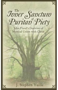 The Inner Sanctum of Puritan Piety: John Flavel's Doctrine of Mystical Union with Christ - J. Stephen Yuille