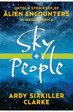 Sky People: Untold Stories of Alien Encounters in Mesoamerica - Ardy Sixkiller Clarke