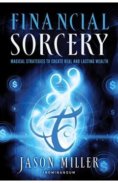 Financial Sorcery: Magical Strategies to Create Real and Lasting Wealth - Jason Miller