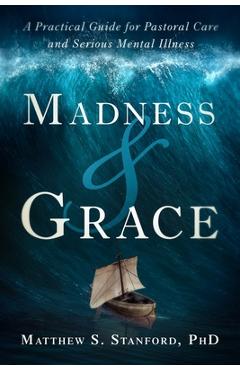 Madness and Grace: A Practical Guide for Pastoral Care and Serious Mental Illness - Matthew Stanford