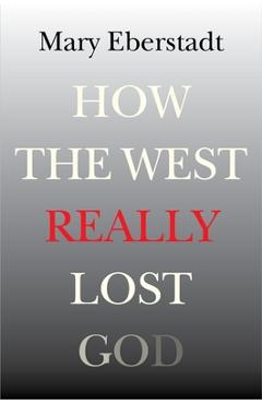 How the West Really Lost God: A New Theory of Secularization - Mary Eberstadt