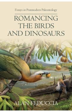 Romancing the Birds and Dinosaurs: Forays in Postmodern Paleontology - Alan Feduccia