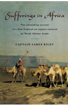 Sufferings in Africa: The Astonishing Account of a New England Sea Captain Enslaved by North African Arabs - James Riley