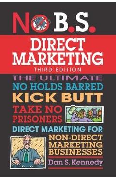 No B.S. Direct Marketing: The Ultimate No Holds Barred Kick Butt Take No Prisoners Direct Marketing for Non-Direct Marketing Businesses - Dan S. Kennedy