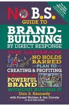 No B.S. Guide to Brand-Building by Direct Response: The Ultimate No Holds Barred Plan to Creating and Profiting from a Powerful Brand Without Buying I - Dan S. Kennedy