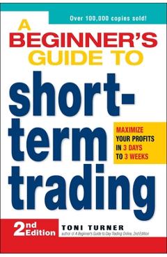 A Beginner\'s Guide to Short-Term Trading: Maximize Your Profits in 3 Days to 3 Weeks - Toni Turner