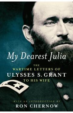My dearest julia: the wartime letters of ulysses s. grant to his wife - ulysses s. grant