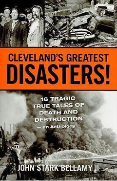 Cleveland\'s Greatest Disasters!: Sixteen Tragic Tales of Death and Destruction--An Anthology - John Bellamy