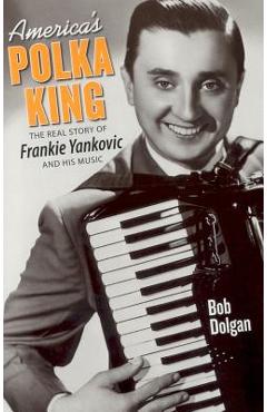 America\'s Polka King: The Real Story of Frankie Yankovic and His Music - Bob Dolgan
