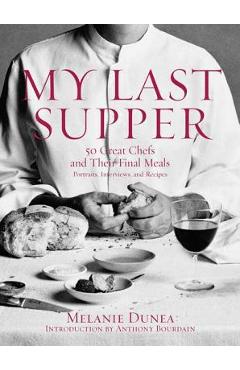 My Last Supper: 50 Great Chefs and Their Final Meals / Portraits, Interviews, and Recipes - Melanie Dunea