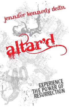 Altar'd: Experience the Power of Resurrection - Jennifer Kennedy Dean