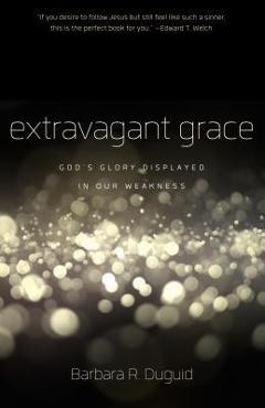 Extravagant Grace: God\'s Glory Displayed in Our Weakness - Barbara R. Duguid