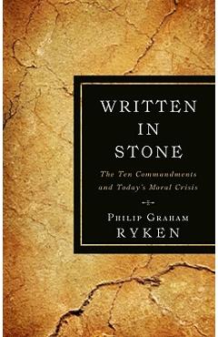 Written in Stone: The Ten Commandments and Today\'s Moral Crisis - Philip Graham Ryken