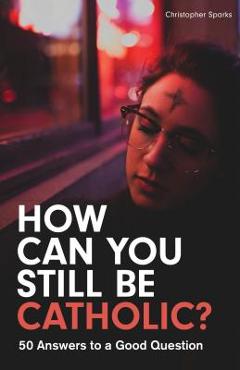 How Can You Still Be Catholic?: 50 Answers to a Good Question - Christopher Sparks