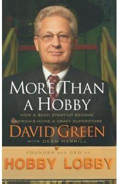 More Than a Hobby: How a $600 Start-Up Became America\'s Home & Craft Superstore - David Green