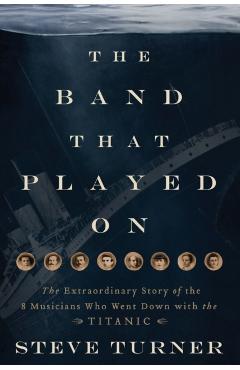 The Band That Played on: The Extraordinary Story of the 8 Musicians Who Went Down with the Titanic - Steve Turner