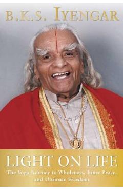 Light on Life: The Yoga Journey to Wholeness, Inner Peace, and Ultimate Freedom - B. K. S. Iyengar