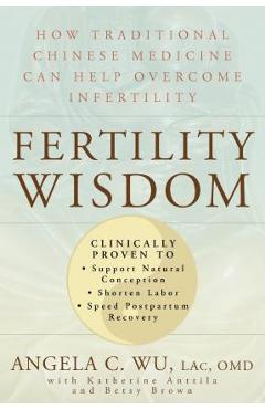 Fertility Wisdom: How Traditional Chinese Medicine Can Help Overcome Infertility - Angela C. Wu