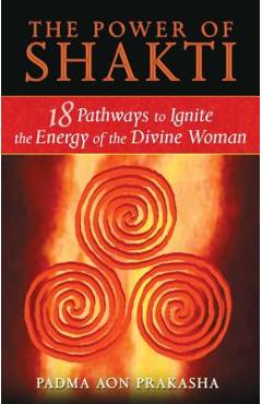The Power of Shakti: 18 Pathways to Ignite the Energy of the Divine Woman - Padma Aon Prakasha