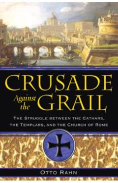 Crusade Against the Grail: The Struggle Between the Cathars, the Templars, and the Church of Rome - Otto Rahn