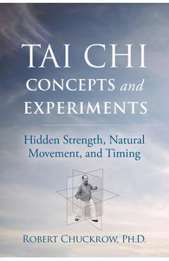 Tai Chi Concepts and Experiments: Hidden Strength, Natural Movement, and Timing - Robert Chuckrow