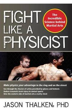 Fight Like a Physicist: The Incredible Science Behind Martial Arts - Jason Thalken