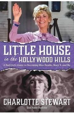 Little House in the Hollywood Hills: A Bad Girl\'s Guide to Becoming Miss Beadle, Mary X, and Me - Charlotte Stewart