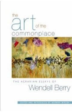 The Art of the Commonplace: The Agrarian Essays of Wendell Berry - Wendell Berry