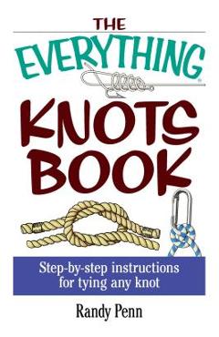 The Everything Knots Book: Step-By-Step Instructions for Tying Any Knot - Randy Penn