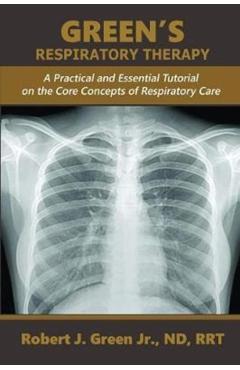 Green's Respiratory Therapy: A Practical and Essential Tutorial on the Core Concepts of Respiratory Care - Robert J. Green