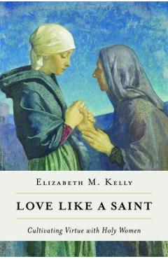 Love Like a Saint: Cultivating Virtue with Holy Women - Kelly (liz) Elizabeth M.