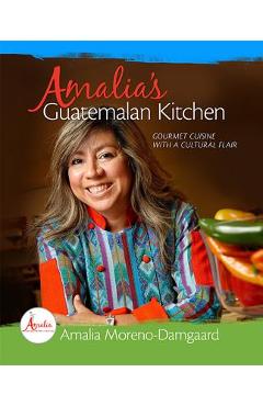 Amalia\'s Guatemalan Kitchen: Gourmet Cuisine with a Cultural Flair - Amalia Moreno-damgaard